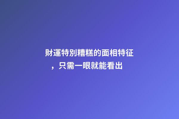 財運特別糟糕的面相特征，只需一眼就能看出